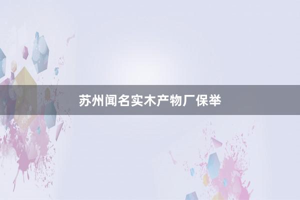 苏州闻名实木产物厂保举