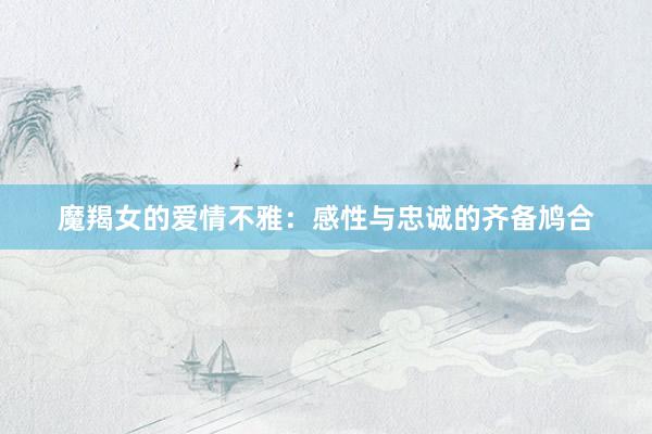 魔羯女的爱情不雅：感性与忠诚的齐备鸠合