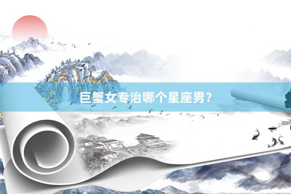 巨蟹女专治哪个星座男？
