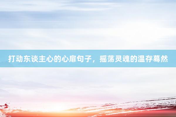 打动东谈主心的心扉句子，摇荡灵魂的温存蓦然