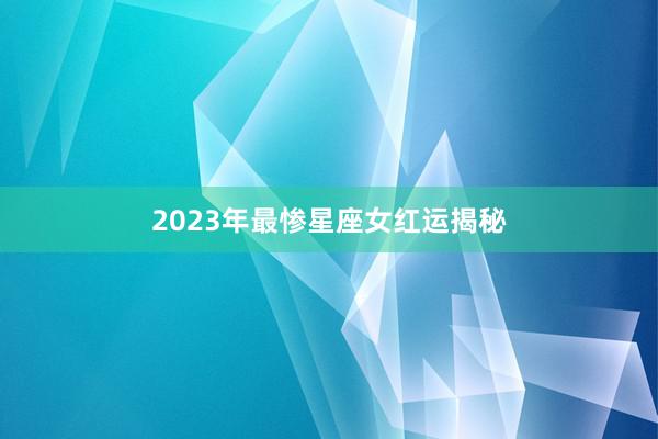 2023年最惨星座女红运揭秘