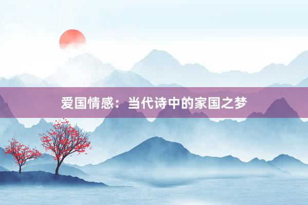 爱国情感：当代诗中的家国之梦