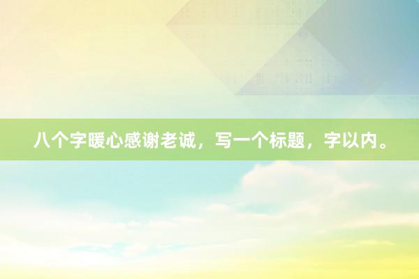 八个字暖心感谢老诚，写一个标题，字以内。
