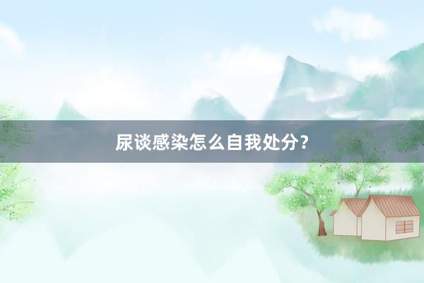 尿谈感染怎么自我处分？