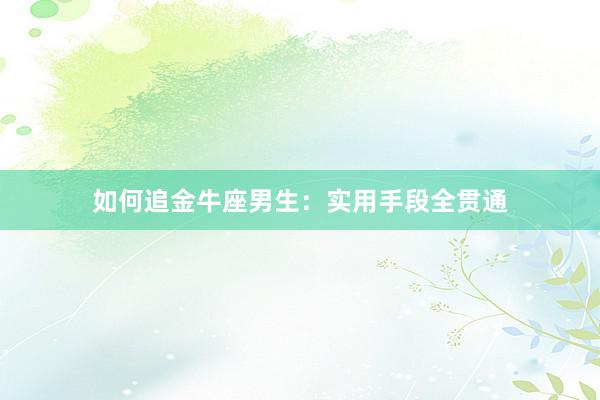 如何追金牛座男生：实用手段全贯通