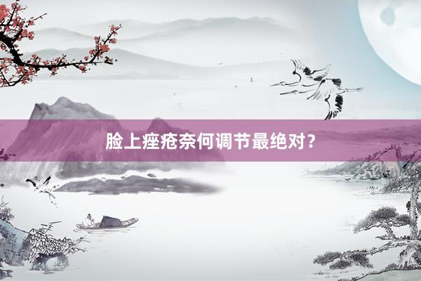 脸上痤疮奈何调节最绝对？