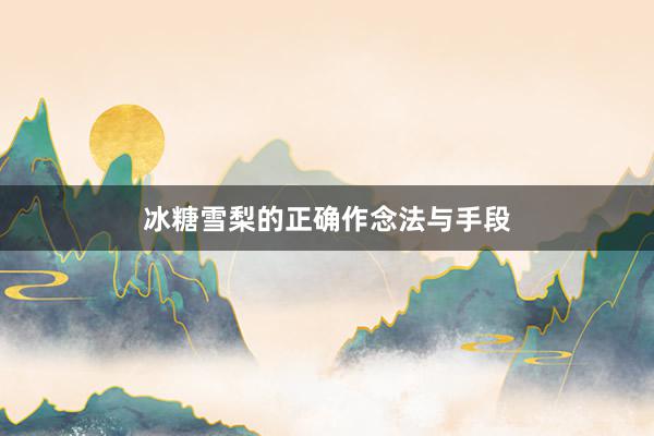 冰糖雪梨的正确作念法与手段