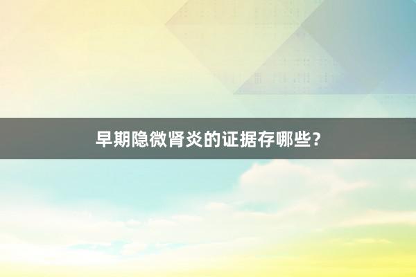 早期隐微肾炎的证据存哪些？