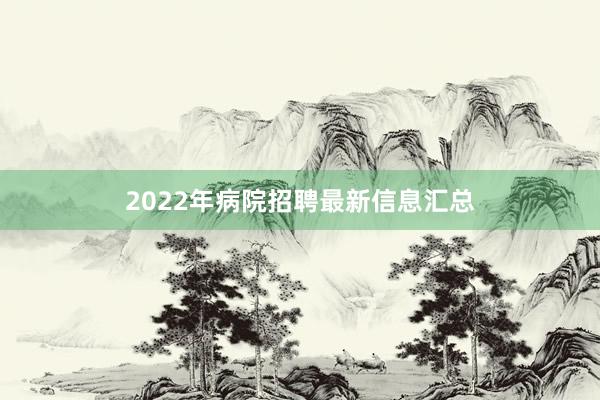 2022年病院招聘最新信息汇总
