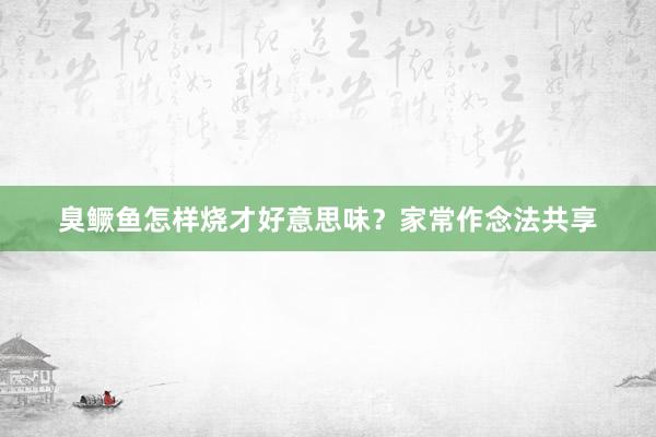 臭鳜鱼怎样烧才好意思味？家常作念法共享
