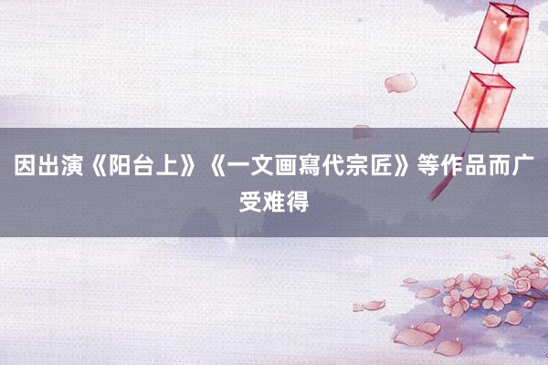 因出演《阳台上》《一文画寫代宗匠》等作品而广受难得