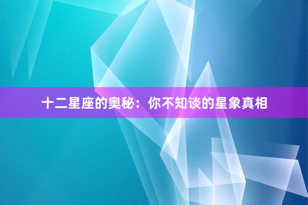 十二星座的奥秘：你不知谈的星象真相