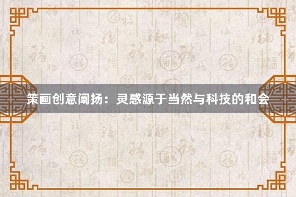 策画创意阐扬：灵感源于当然与科技的和会