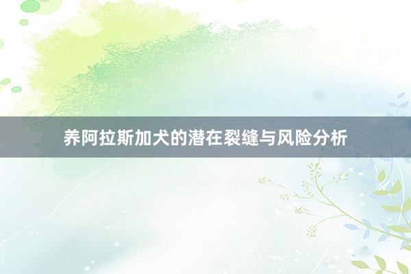 养阿拉斯加犬的潜在裂缝与风险分析